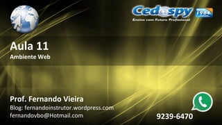 Aula 11
Ambiente Web
Prof. Fernando Vieira
Blog: fernandoinstrutor.wordpress.com
fernandovbo@Hotmail.com 9239-6470
 