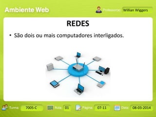 Aula: Pág: Data:10 10 a 17 18-jan-122503-BTurma:
Instrutor: Ricardo Paladini Matos
7005-C 01 07-11 08-03-2014
Willian Wiggers
REDES
• São dois ou mais computadores interligados.
 