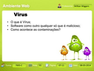 Aula: Pág: Data:10 10 a 17 18-jan-122503-BTurma:
Instrutor: Ricardo Paladini Matos
7005-C 01 07-11 08-03-2014
Willian Wiggers
Vírus
• O que é Vírus;
• Software como outro qualquer só que é malicioso;
• Como acontece as contaminações?
 