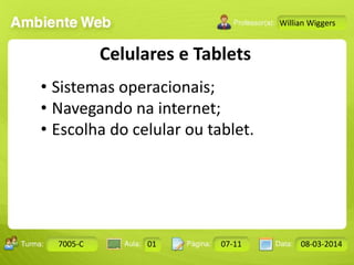 Aula: Pág: Data:10 10 a 17 18-jan-122503-BTurma:
Instrutor: Ricardo Paladini Matos
7005-C 01 07-11 08-03-2014
Willian Wiggers
Celulares e Tablets
• Sistemas operacionais;
• Navegando na internet;
• Escolha do celular ou tablet.
 