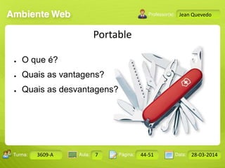 Aula: Pág: Data:10 10 a 17 18-jan-122503-BTurma:
Instrutor: Ricardo Paladini Matos
Design Gráfico
3609-A 7 44-51 28-03-2014
Jean Quevedo
Portable
● O que é?
● Quais as vantagens?
● Quais as desvantagens?
 