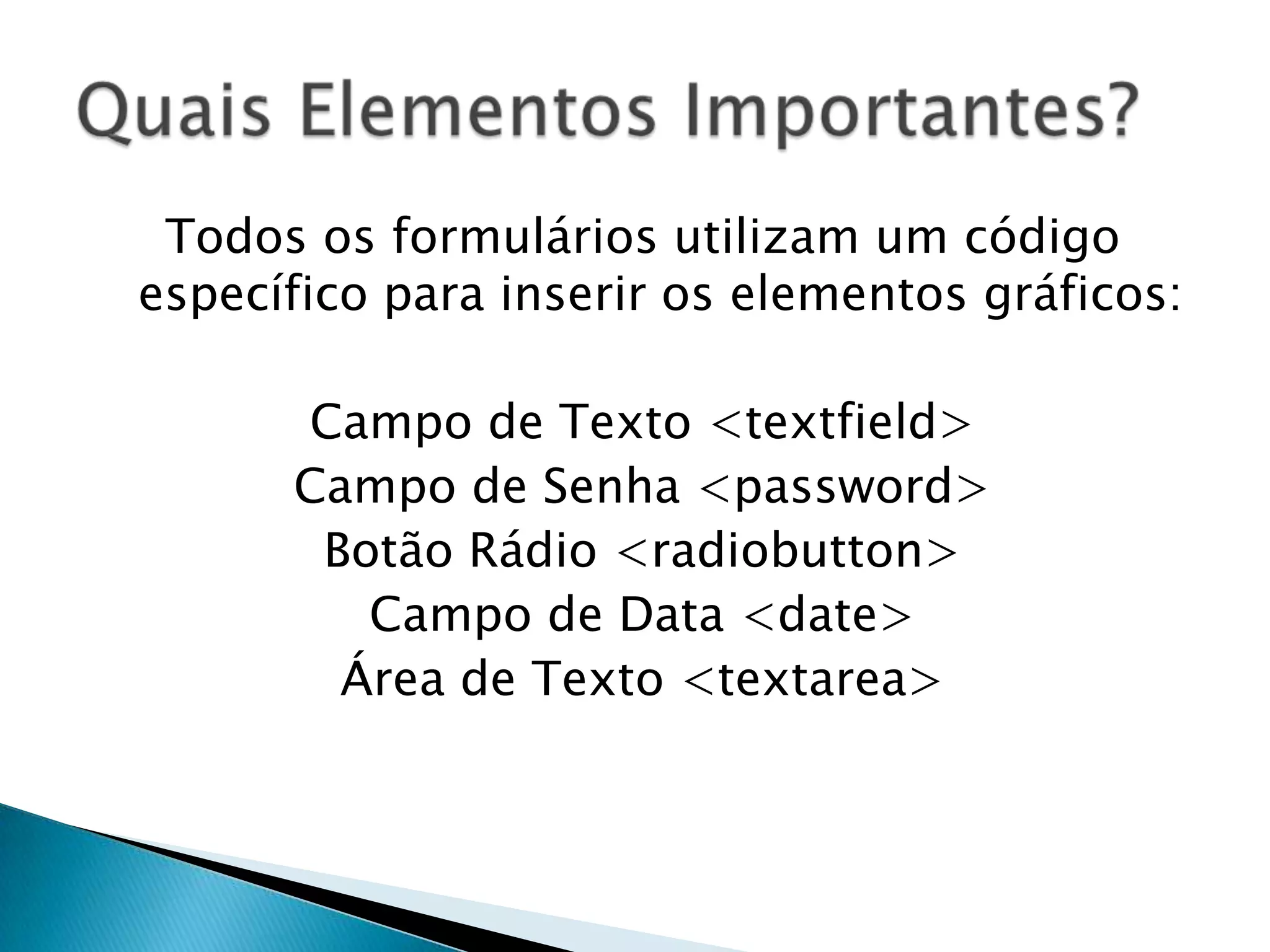 Todos os formulários utilizam um código
específico para inserir os elementos gráficos:
Campo de Texto <textfield>
Campo de Senha <password>
Botão Rádio <radiobutton>
Campo de Data <date>
Área de Texto <textarea>

 