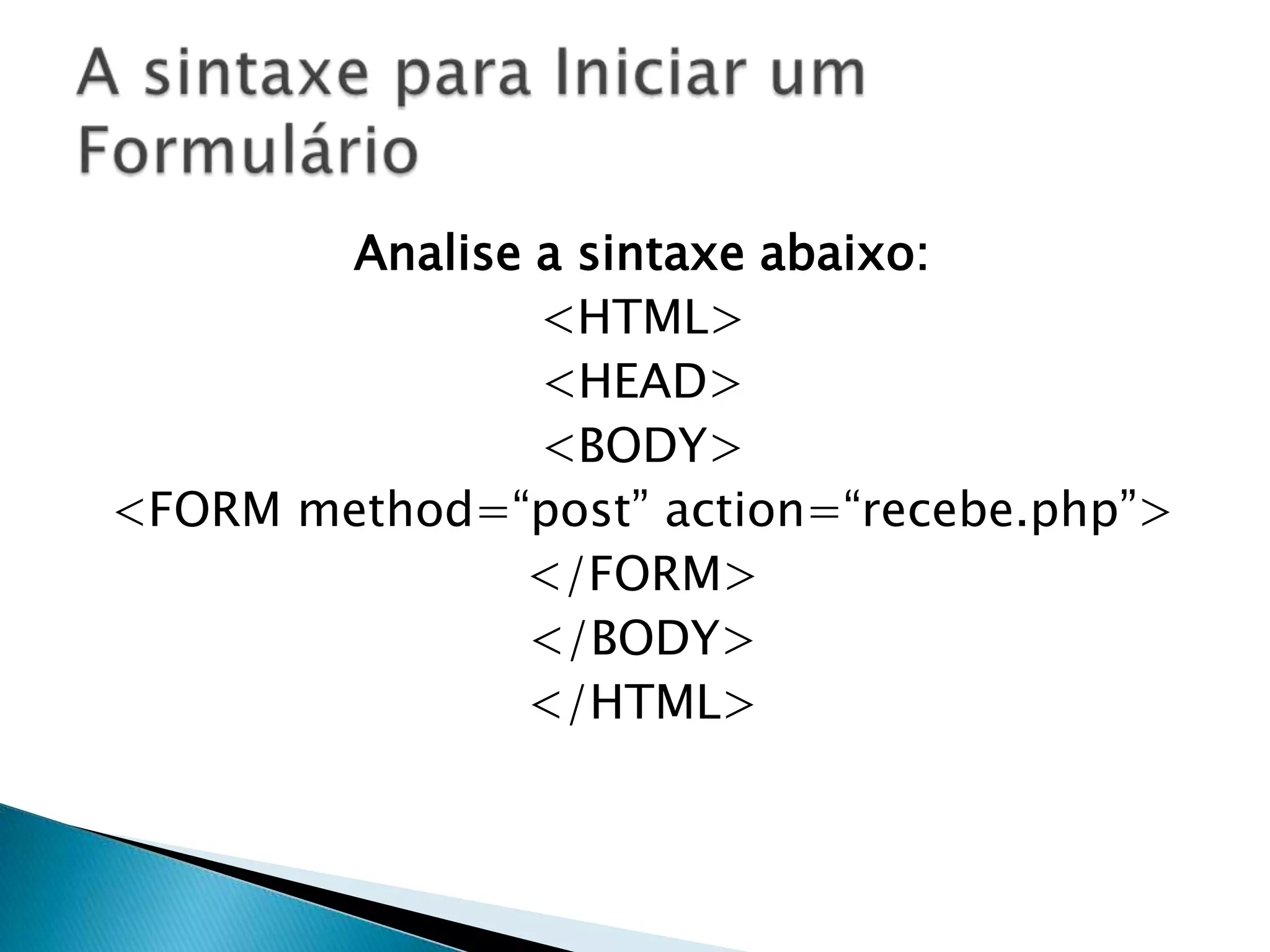 Analise a sintaxe abaixo:
<HTML>
<HEAD>
<BODY>
<FORM method=“post” action=“recebe.php”>
</FORM>
</BODY>
</HTML>

 