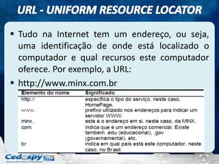  Tudo na Internet tem um endereço, ou seja,
  uma identificação de onde está localizado o
  computador e qual recursos este computador
  oferece. Por exemplo, a URL:
 http://www.minx.com.br
 