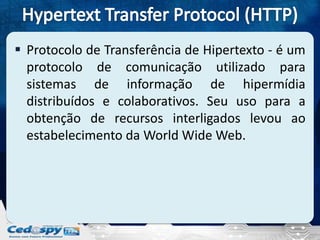  Protocolo de Transferência de Hipertexto - é um
  protocolo de comunicação utilizado para
  sistemas de informação de hipermídia
  distribuídos e colaborativos. Seu uso para a
  obtenção de recursos interligados levou ao
  estabelecimento da World Wide Web.
 