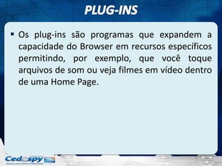  Os plug-ins são programas que expandem a
  capacidade do Browser em recursos específicos
  permitindo, por exemplo, que você toque
  arquivos de som ou veja filmes em vídeo dentro
  de uma Home Page.
 