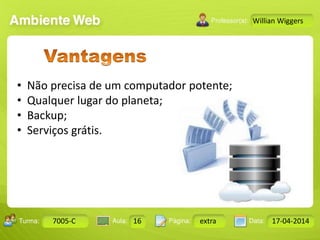 Aula: Pág: Data:10 10 a 17 18-jan-122503-BTurma:
Instrutor: Ricardo Paladini Matos
7005-C 16 extra 17-04-2014
Willian Wiggers
• Não precisa de um computador potente;
• Qualquer lugar do planeta;
• Backup;
• Serviços grátis.
 