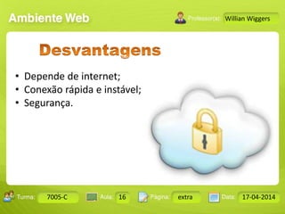 Aula: Pág: Data:10 10 a 17 18-jan-122503-BTurma:
Instrutor: Ricardo Paladini Matos
7005-C 16 extra 17-04-2014
Willian Wiggers
• Depende de internet;
• Conexão rápida e instável;
• Segurança.
 
