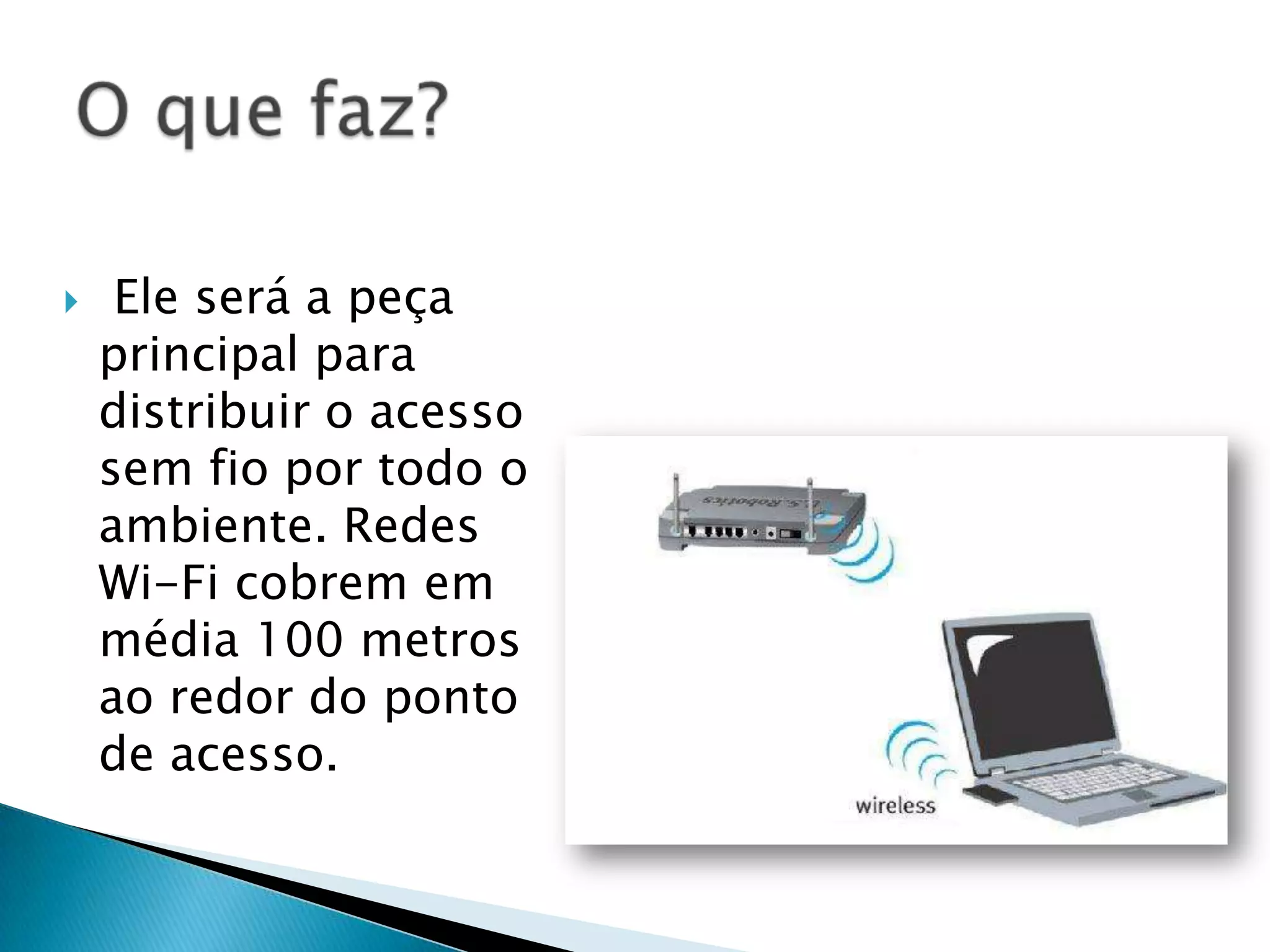     Ele será a peça
    principal para
    distribuir o acesso
    sem fio por todo o
    ambiente. Redes
    Wi-Fi cobrem em
    média 100 metros
    ao redor do ponto
    de acesso.
 
