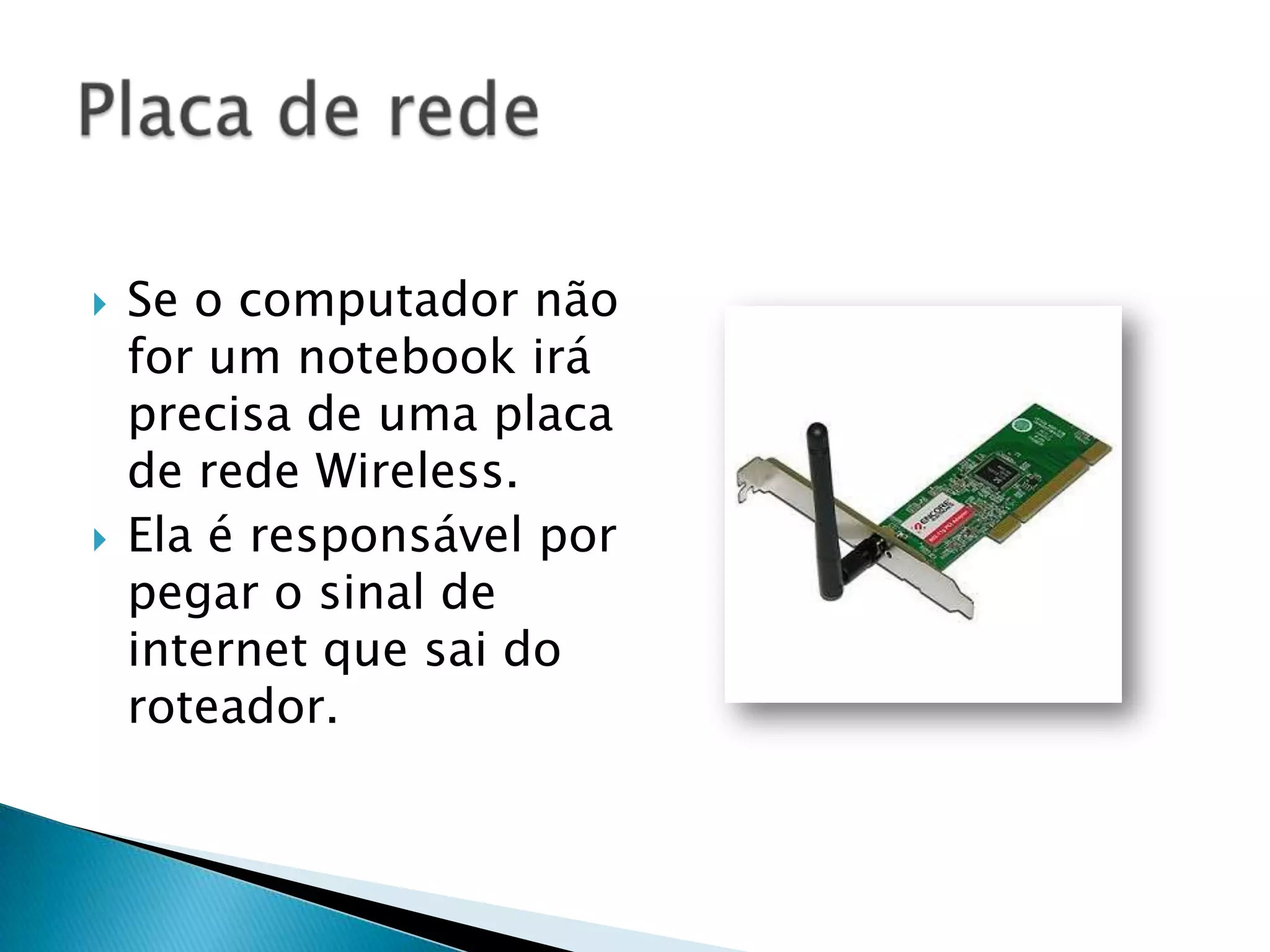    Se o computador não
    for um notebook irá
    precisa de uma placa
    de rede Wireless.
   Ela é responsável por
    pegar o sinal de
    internet que sai do
    roteador.
 