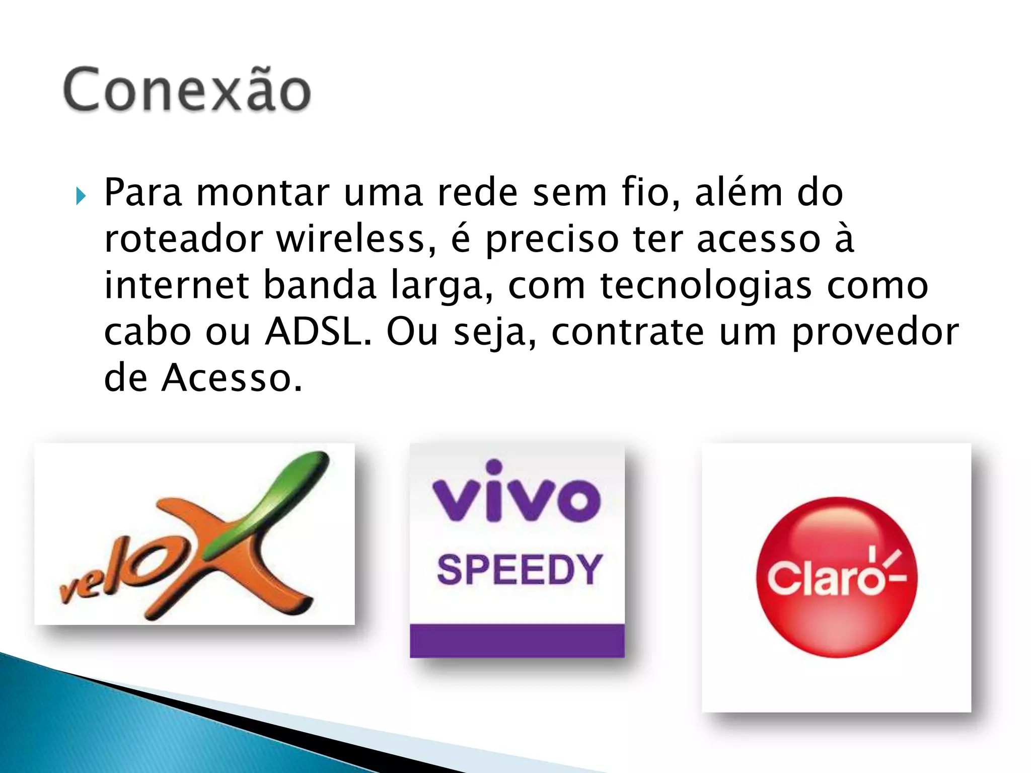    Para montar uma rede sem fio, além do
    roteador wireless, é preciso ter acesso à
    internet banda larga, com tecnologias como
    cabo ou ADSL. Ou seja, contrate um provedor
    de Acesso.
 