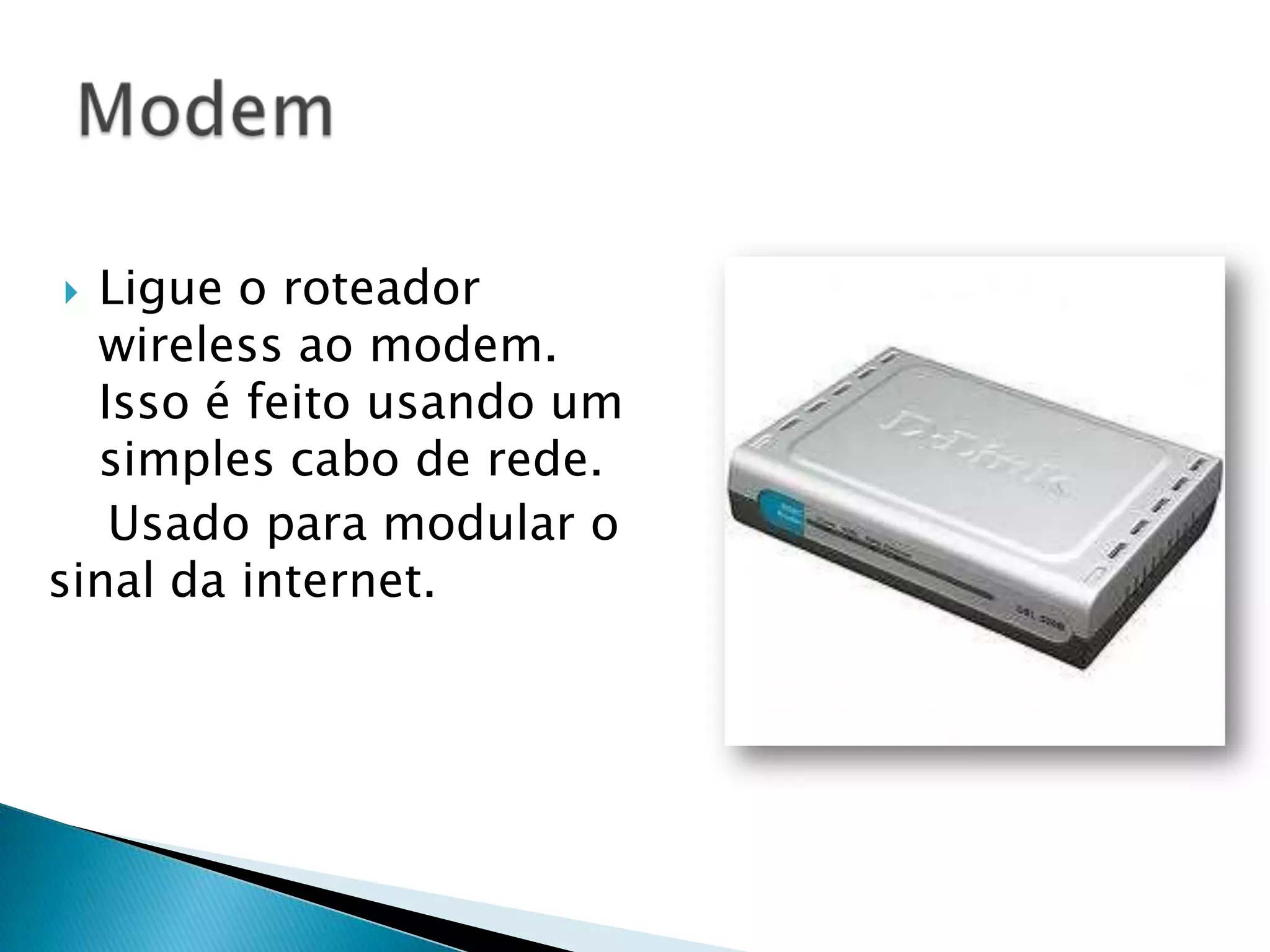  Ligue o roteador
  wireless ao modem.
  Isso é feito usando um
  simples cabo de rede.
   Usado para modular o
sinal da internet.
 