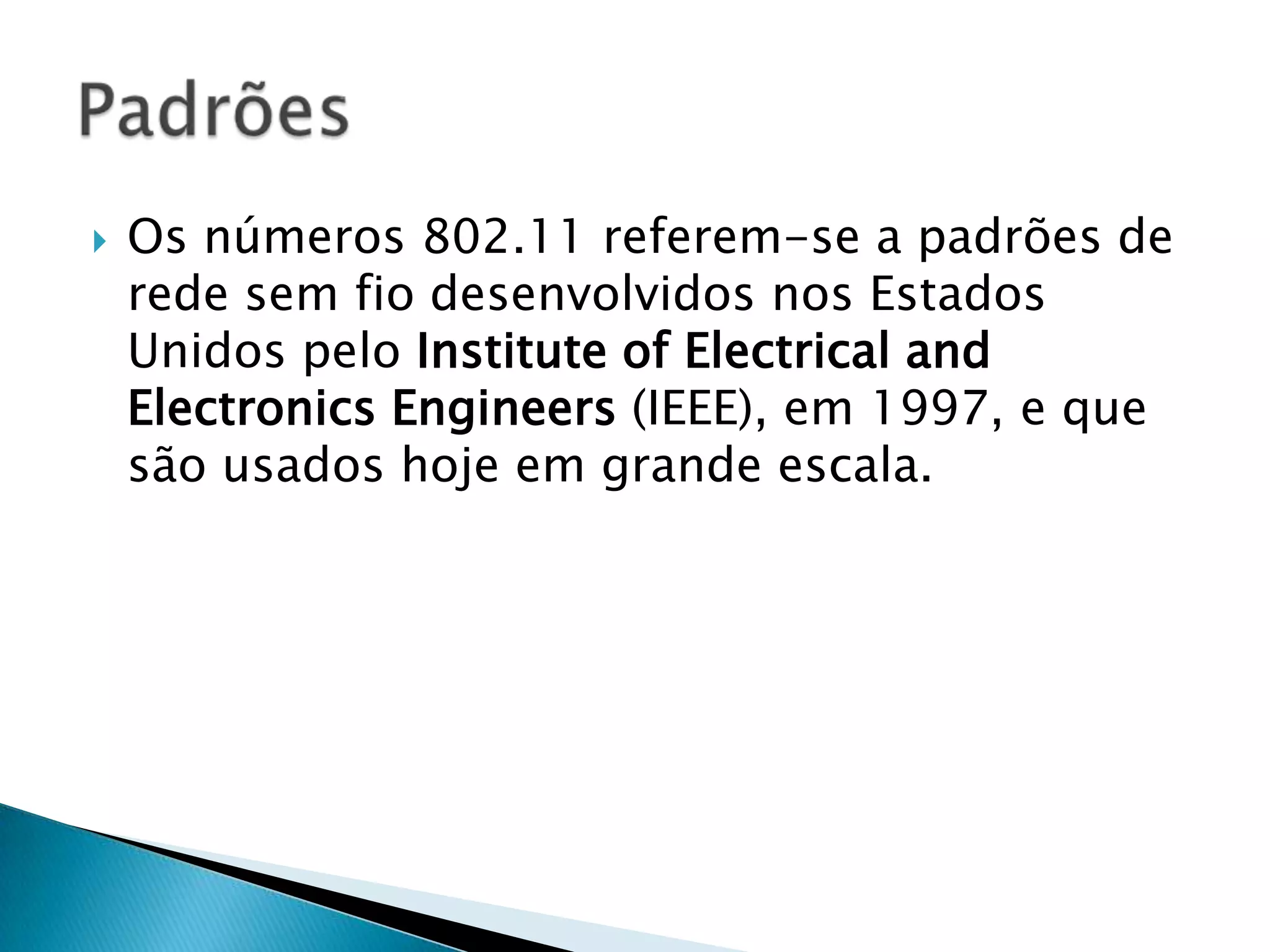    Os números 802.11 referem-se a padrões de
    rede sem fio desenvolvidos nos Estados
    Unidos pelo Institute of Electrical and
    Electronics Engineers (IEEE), em 1997, e que
    são usados hoje em grande escala.
 