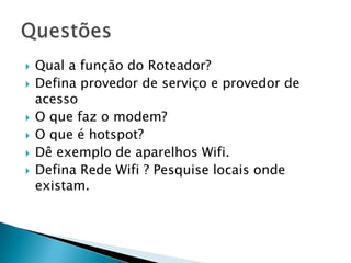    Qual a função do Roteador?
   Defina provedor de serviço e provedor de
    acesso
   O que faz o modem?
   O que é hotspot?
   Dê exemplo de aparelhos Wifi.
   Defina Rede Wifi ? Pesquise locais onde
    existam.
 