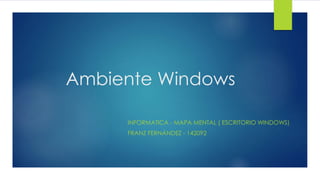 Ambiente Windows 
INFORMATICA - MAPA MENTAL ( ESCRITORIO WINDOWS) 
FRANZ FERNÁNDEZ - 142092 
 