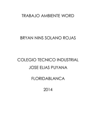 TRABAJO AMBIENTE WORD 
BRYAN NINS SOLANO ROJAS 
COLEGIO TECNICO INDUSTRIAL 
JOSE ELIAS PUYANA 
FLORIDABLANCA 
2014 
 