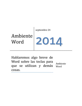 Ambiente 
Word 
septiembre 24 
2014 
Hablaremos algo breve de 
Word sobre las teclas para 
que se utilizan y dema s 
cosas. 
Ambiente 
Word 
 