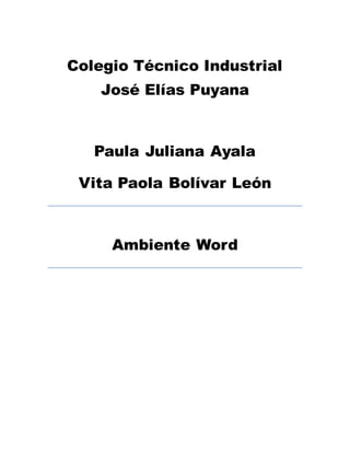 Colegio Técnico Industrial 
José Elías Puyana 
Paula Juliana Ayala 
Vita Paola Bolívar León 
Ambiente Word 
 