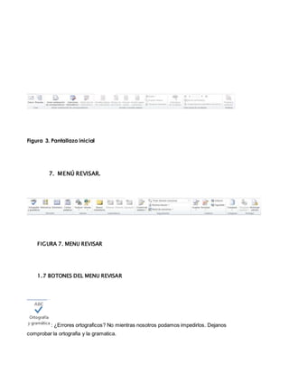 Figura 3. Pantallazo inicial 
7. MENÚ REVISAR. 
FIGURA 7. MENU REVISAR 
1.7 BOTONES DEL MENU REVISAR 
: ¿Errores ortograficos? No mientras nosotros podamos impedirlos. Dejanos 
comprobar la ortografia y la gramatica. 
 