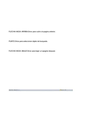 FLECHA HACIA ARRIBA:Sirve para subir a la pagina anterior. 
PUNTO:Sirve para seleccionar objeto de busqueda. 
FLECHA HACIA ABAJO:Sirve para bajar un apagina despues 
 