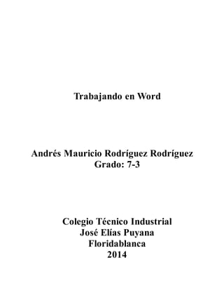 Trabajando en Word 
Andrés Mauricio Rodríguez Rodríguez 
Grado: 7-3 
Colegio Técnico Industrial 
José Elías Puyana 
Floridablanca 
2014 
 