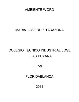 AMBIENTE WORD 
MARIA JOSE RUIZ TARAZONA 
COLEGIO TECNICO INDUSTRIAL JOSE 
ELIAS PUYANA 
7-9 
FLORIDABLANCA 
2014 
 