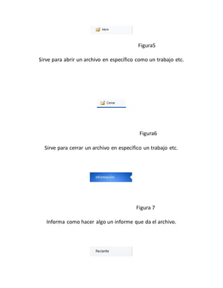Figura5 
Sirve para abrir un archivo en específico como un trabajo etc. 
Figura6 
Sirve para cerrar un archivo en específico un trabajo etc. 
Figura 7 
Informa como hacer algo un informe que da el archivo. 
 