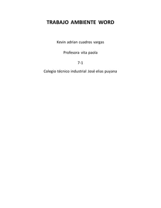 TRABAJO AMBIENTE WORD 
Kevin adrian cuadros vargas 
Profesora vita paola 
7-1 
Colegio técnico industrial José elias puyana 
 