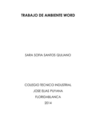 TRABAJO DE AMBIENTE WORD 
SARA SOFIA SANTOS QUIJANO 
COLEGIO TECNICO INDUSTRIAL 
JOSE ELIAS PUYANA 
FLORIDABLANCA 
2014 
 