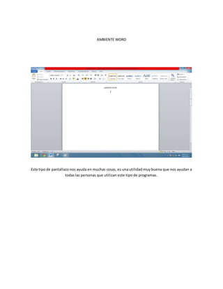 AMBIENTE WORD 
Este tipo de pantallazo nos ayuda en muchas cosas, es una utilidad muy buena que nos ayudan a 
todas las personas que utilizan este tipo de programas. 
 