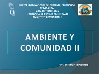 Prof. Zurilma Villavicencio
UNIVERSIDAD NACIONAL EXPERIMENTAL “FRANCISCO
DE MIRANDA”
AREA DE TECNOLOGÍA
PROGRAMA DE CIENCIAS AMBIENTALES
AMBIENTE Y COMUNIDAD II
 
