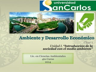 Clase 1
Unidad I. “Introducción de la
sociedad con el medio ambiente”
Lic. en Ciencias Ambientales
4to Curso
2014
 