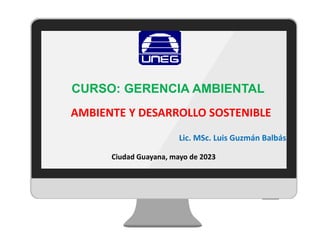 CURSO: GERENCIA AMBIENTAL
Ciudad Guayana, mayo de 2023
Lic. MSc. Luis Guzmán Balbás
AMBIENTE Y DESARROLLO SOSTENIBLE
 