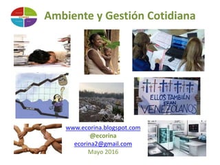 www.ecorina.blogspot.com
@ecorina
ecorina2@gmail.com
Mayo 2016
Ambiente y Gestión Cotidiana
 