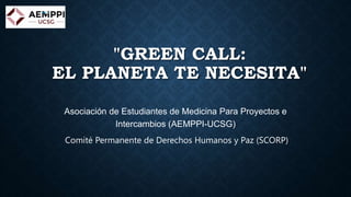 "GREEN CALL:
EL PLANETA TE NECESITA"
Asociación de Estudiantes de Medicina Para Proyectos e
Intercambios (AEMPPI-UCSG)
Comité Permanente de Derechos Humanos y Paz (SCORP)
 