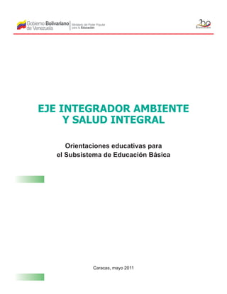 EJE INTEGRADOR AMBIENTE
Y SALUD INTEGRAL
Caracas, mayo 2011
Orientaciones educativas para
el Subsistema de Educación Básica
 
