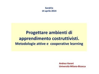 Progettare ambienti di
apprendimento costruttivisti.
Metodologie attive e cooperative learning
Sondrio
14 aprile 2014
Andrea Varani
Università Milano-Bicocca
 