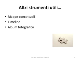Altri strumenti utili… Mappe concettuali Timeline Album fotografico Livia Petti - 26/2/2010 - Classi 2.0 