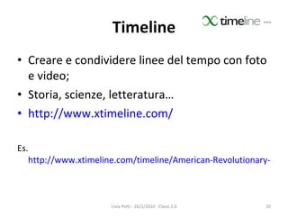 Timeline Creare e condividere linee del tempo con foto e video; Storia, scienze, letteratura… http://www.xtimeline.com/ Es.  http://www.xtimeline.com/timeline/American-Revolutionary-War-1 Livia Petti - 26/2/2010 - Classi 2.0 