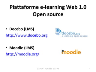 Piattaforme e-learning Web 1.0 Open source Docebo (LMS) http://www.docebo.org Moodle (LMS) http://moodle.org/ Livia Petti - 26/2/2010 - Classi 2.0 