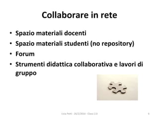 Collaborare in rete Spazio materiali docenti Spazio materiali studenti (no repository) Forum Strumenti didattica collaborativa e lavori di gruppo Livia Petti - 26/2/2010 - Classi 2.0 