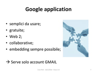Google application semplici da usare; gratuite; Web 2; collaborative; embedding sempre possibile;    Serve solo account GMAIL Livia Petti - 26/2/2010 - Classi 2.0 