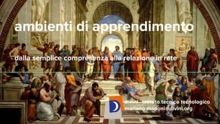 ambienti di apprendimento
dalla semplice compresenza alla relazione in rete
divini - istituto tecnico tecnologico
mariano maponi@divini.org
 