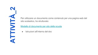 ATTIVITÀ_2
Per utilizzare un documento come contenuto per una pagina web del
sito scolastico, ho strutturato:
Modello di documento per sito della scuola
● Istruzioni all’interno del doc
 