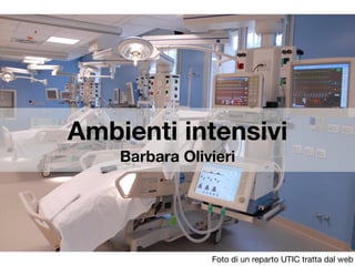 Ambienti intensivi
Barbara Olivieri
Foto di un reparto UTIC tratta dal web
 