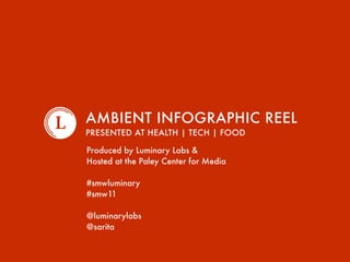 AMBIENT INFOGRAPHIC REEL
PRESENTED AT HEALTH | TECH | FOOD

Produced by Luminary Labs &
Hosted at the Paley Center for Media

#smwluminary
#smw11

@luminarylabs
@sarita
 