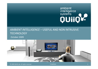 AMBIENT INTELLIGENCE – USEFUL AND NON INTRUSIVE
TECHNOLOGY
October 2009
7/18/2014 1© 2009 QUiiQ Lda. All rights reserved.
 