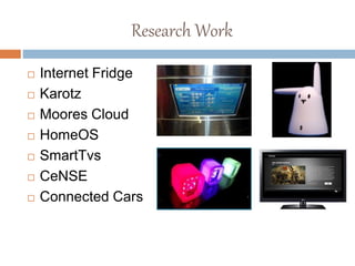 Research Work
 Internet Fridge
 Karotz
 Moores Cloud
 HomeOS
 SmartTvs
 CeNSE
 Connected Cars
 