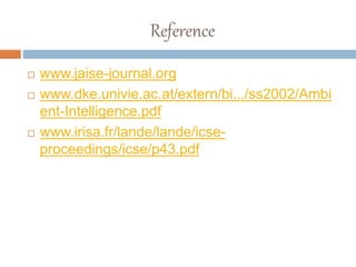 Reference
 www.jaise-journal.org
 www.dke.univie.ac.at/extern/bi.../ss2002/Ambi
ent-Intelligence.pdf
 www.irisa.fr/lande/lande/icse-
proceedings/icse/p43.pdf
 