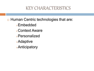 KEY CHARACTERISTICS
 Human Centric technologies that are:
Embedded
Context Aware
Personalized
Adaptive
Anticipatory
 